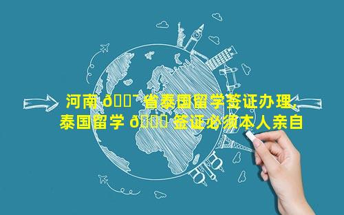 河南 🐯 省泰国留学签证办理,泰国留学 🍁 签证必须本人亲自办理吗
